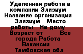 Удаленная работа в компании Элизиум › Название организации ­ Элизиум › Место работы ­ На дому › Возраст от ­ 16 - Все города Работа » Вакансии   . Тамбовская обл.,Котовск г.